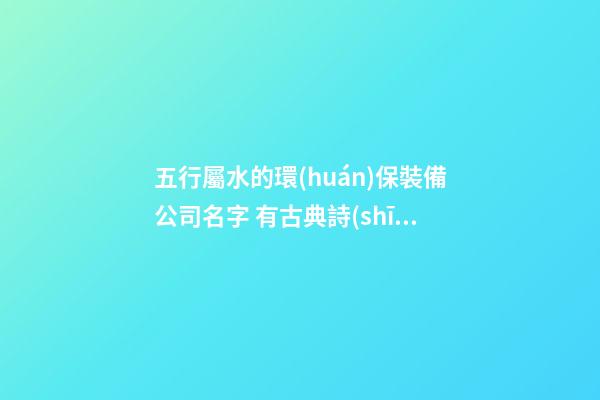 五行屬水的環(huán)保裝備公司名字 有古典詩(shī)意的-第1張-公司起名-玄機(jī)派